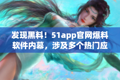 发现黑料！51app官网爆料软件内幕，涉及多个热门应用