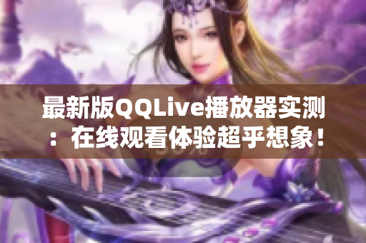 最新版QQLive播放器实测：在线观看体验超乎想象！