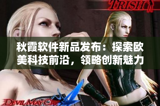 秋霞软件新品发布：探索欧美科技前沿，领略创新魅力