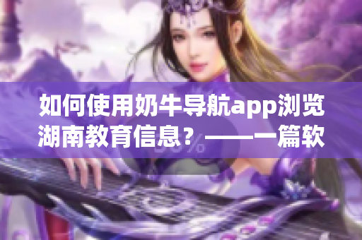 如何使用奶牛导航app浏览湖南教育信息？——一篇软件相关教程