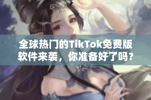 全球热门的TikTok免费版软件来袭，你准备好了吗？