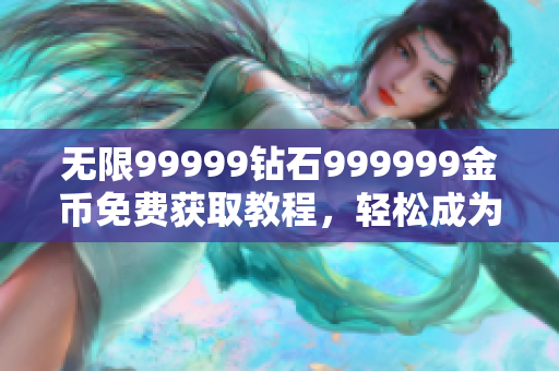 无限99999钻石999999金币免费获取教程，轻松成为游戏高手