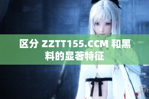 区分 ZZTT155.CCM 和黑料的显著特征