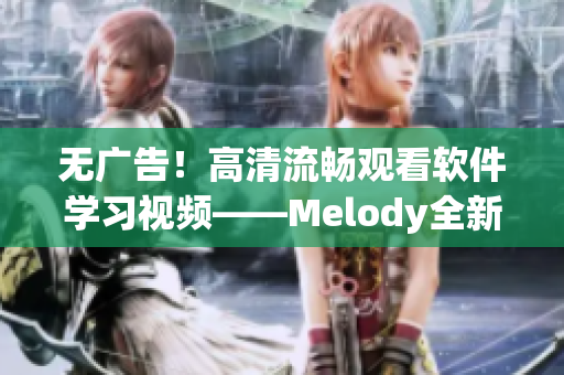 无广告！高清流畅观看软件学习视频——Melody全新上线！