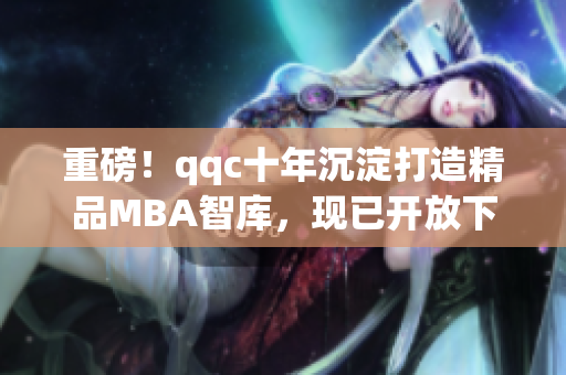 重磅！qqc十年沉淀打造精品MBA智库，现已开放下载！