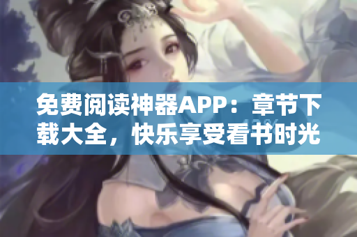 免费阅读神器APP：章节下载大全，快乐享受看书时光