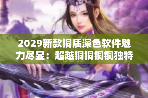 2029新款铜质深色软件魅力尽显：超越铜铜铜铜独特之美