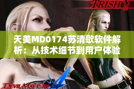 天美MD0174苏清歌软件解析：从技术细节到用户体验的完美融合