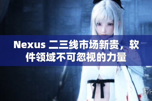 Nexus 二三线市场新贵，软件领域不可忽视的力量