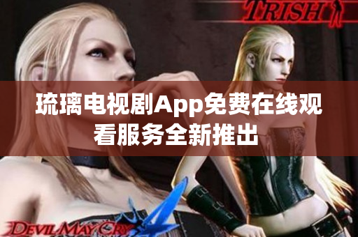 琉璃电视剧App免费在线观看服务全新推出 