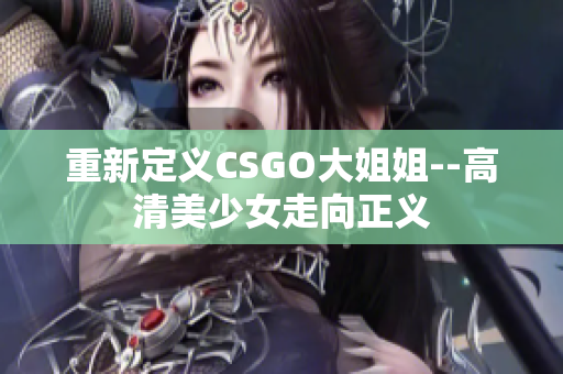 重新定义CSGO大姐姐--高清美少女走向正义