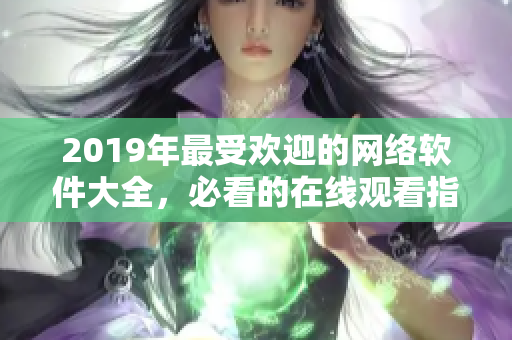 2019年最受欢迎的网络软件大全，必看的在线观看指南！