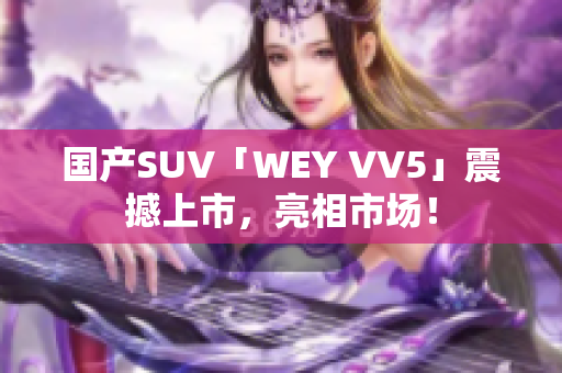 国产SUV「WEY VV5」震撼上市，亮相市场！