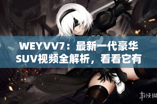 WEYVV7：最新一代豪华SUV视频全解析，看看它有哪些亮点！