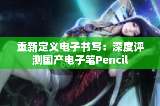 重新定义电子书写：深度评测国产电子笔Pencil