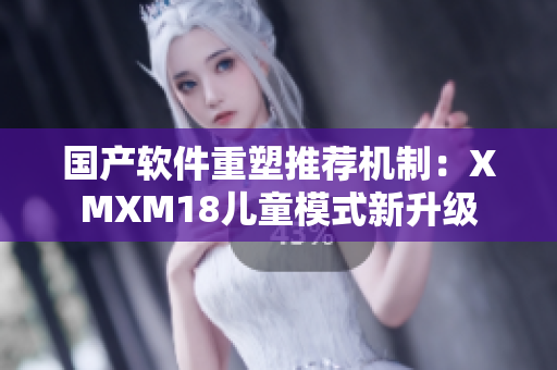 国产软件重塑推荐机制：XMXM18儿童模式新升级