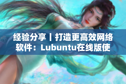 经验分享丨打造更高效网络软件：Lubuntu在线版使用指南