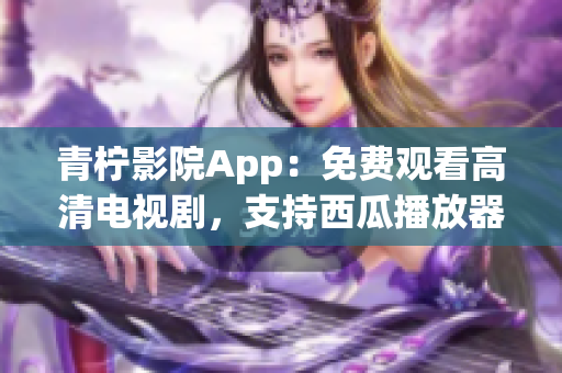 青柠影院App：免费观看高清电视剧，支持西瓜播放器