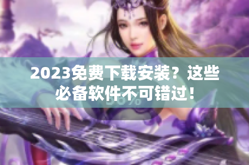 2023免费下载安装？这些必备软件不可错过！