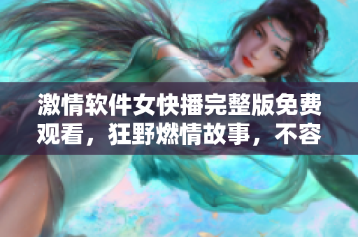 激情软件女快播完整版免费观看，狂野燃情故事，不容错过！