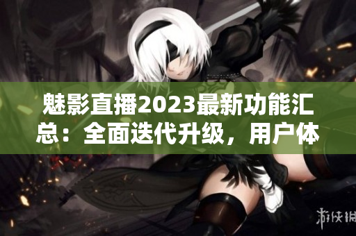 魅影直播2023最新功能汇总：全面迭代升级，用户体验再升级