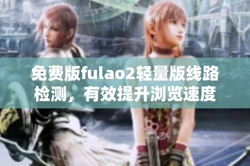 免费版fulao2轻量版线路检测，有效提升浏览速度