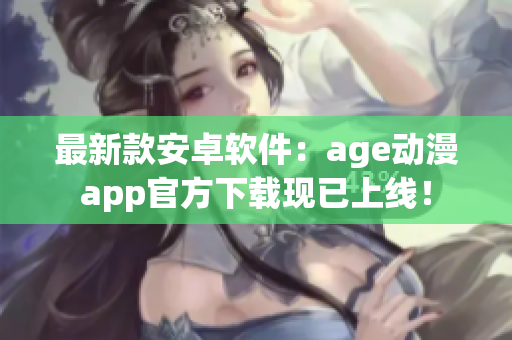 最新款安卓软件：age动漫app官方下载现已上线！