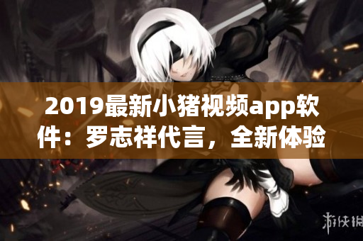 2019最新小猪视频app软件：罗志祥代言，全新体验分享