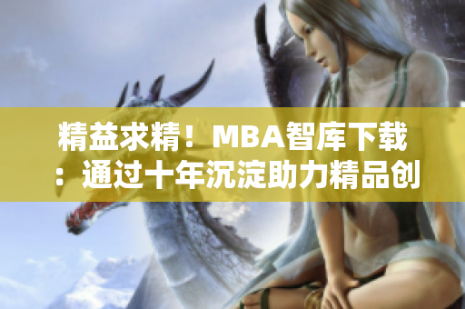 精益求精！MBA智库下载：通过十年沉淀助力精品创新