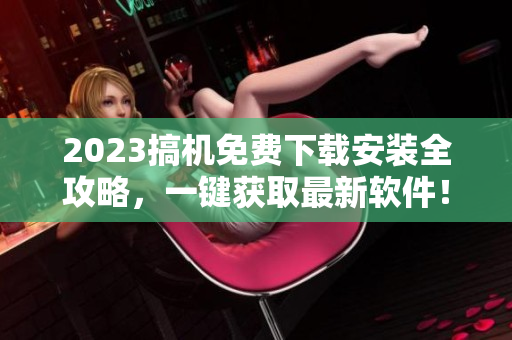 2023搞机免费下载安装全攻略，一键获取最新软件！