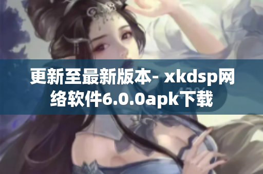 更新至最新版本- xkdsp网络软件6.0.0apk下载