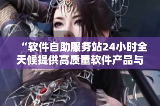 “软件自助服务站24小时全天候提供高质量软件产品与服务”