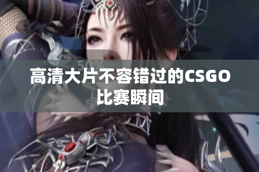 高清大片不容错过的CSGO比赛瞬间