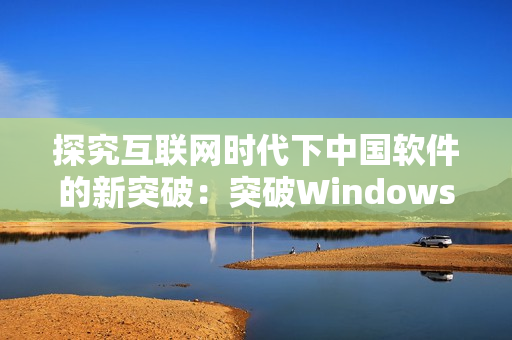 探究互联网时代下中国软件的新突破：突破Windows界限