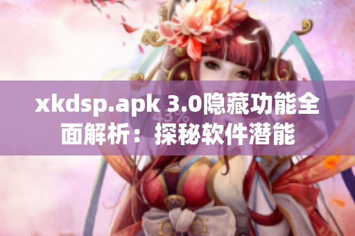 xkdsp.apk 3.0隐藏功能全面解析：探秘软件潜能