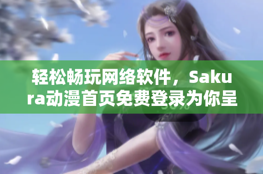 轻松畅玩网络软件，Sakura动漫首页免费登录为你呈现