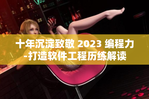 十年沉淀致敬 2023 编程力-打造软件工程历练解读