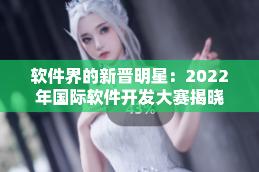 软件界的新晋明星：2022年国际软件开发大赛揭晓