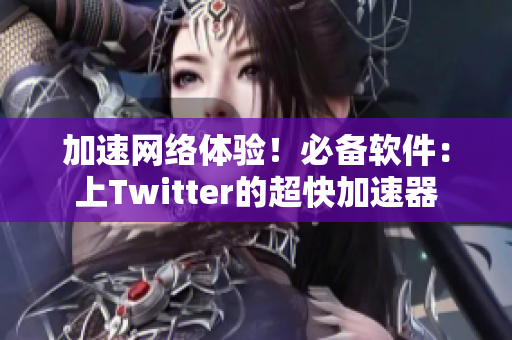 加速网络体验！必备软件：上Twitter的超快加速器