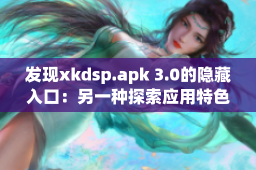 发现xkdsp.apk 3.0的隐藏入口：另一种探索应用特色