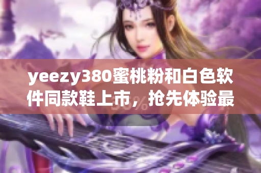 yeezy380蜜桃粉和白色软件同款鞋上市，抢先体验最新潮流软件风格