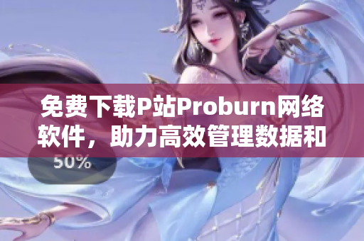 免费下载P站Proburn网络软件，助力高效管理数据和网络。