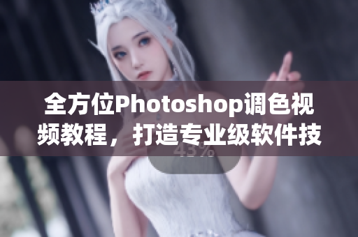 全方位Photoshop调色视频教程，打造专业级软件技能！