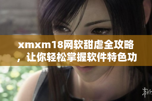 xmxm18网软甜虐全攻略，让你轻松掌握软件特色功能