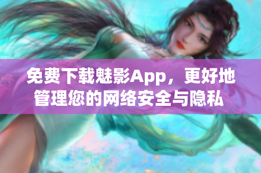 免费下载魅影App，更好地管理您的网络安全与隐私 - 软件推荐