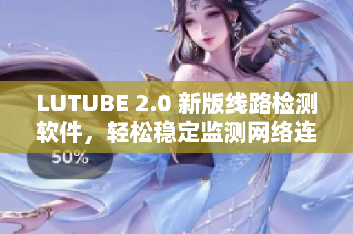 LUTUBE 2.0 新版线路检测软件，轻松稳定监测网络连接