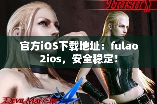 官方iOS下载地址：fulao2ios，安全稳定！