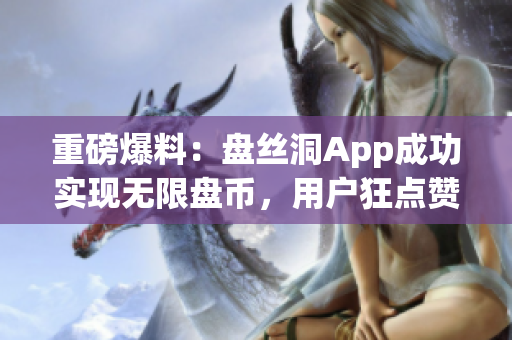 重磅爆料：盘丝洞App成功实现无限盘币，用户狂点赞！