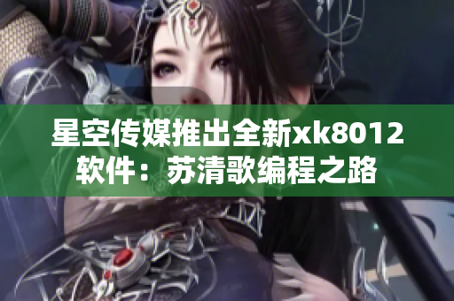 星空传媒推出全新xk8012软件：苏清歌编程之路