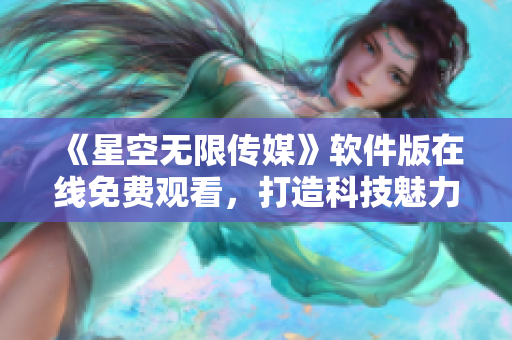 《星空无限传媒》软件版在线免费观看，打造科技魅力新视界